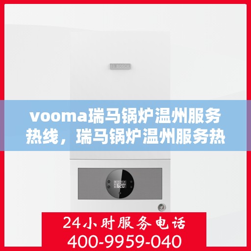vooma瑞马锅炉温州服务热线，瑞马锅炉温州服务热线，专业团队为您提供高效优质的维修保障服务