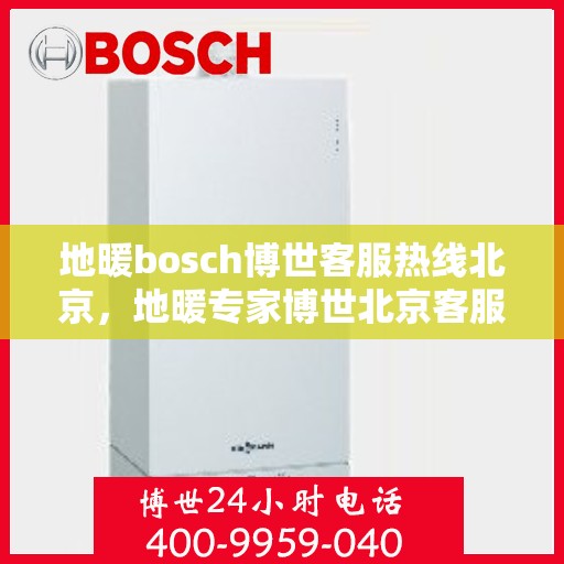 地暖bosch博世客服热线北京，地暖专家博世北京客服热线，专业解答您的疑问