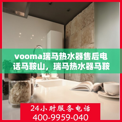 vooma瑞马热水器售后电话马鞍山，瑞马热水器马鞍山售后热线及维修服务支持