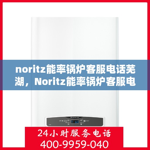 noritz能率锅炉客服电话芜湖，Noritz能率锅炉客服电话在芜湖，专业支持与解决方案