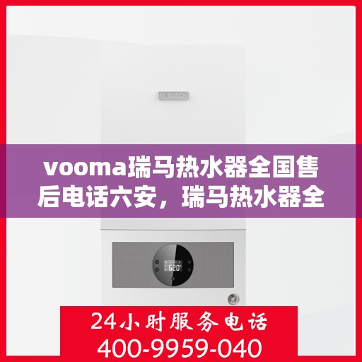 vooma瑞马热水器全国售后电话六安，瑞马热水器全国售后热线公布，六安地区用户服务保障