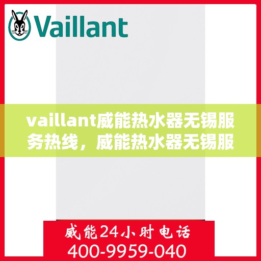 vaillant威能热水器无锡服务热线，威能热水器无锡服务热线，专业维修与售后支持