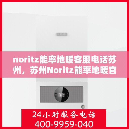 noritz能率地暖客服电话苏州，苏州Noritz能率地暖官方客服热线及咨询指南
