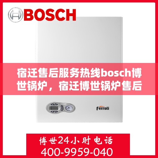 宿迁售后服务热线bosch博世锅炉，宿迁博世锅炉售后服务热线，专业解决您的需求