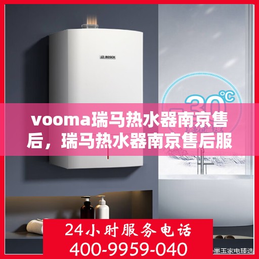 vooma瑞马热水器南京售后，瑞马热水器南京售后服务中心，专业维修与贴心服务