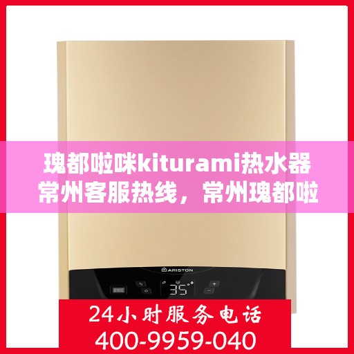 瑰都啦咪kiturami热水器常州客服热线，常州瑰都啦咪Kiturami热水器客服热线全攻略