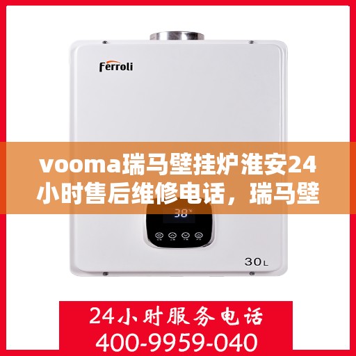 vooma瑞马壁挂炉淮安24小时售后维修电话，瑞马壁挂炉淮安售后维修热线，全天候服务保障，专业售后团队全天候响应