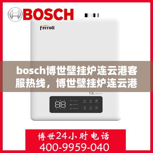 bosch博世壁挂炉连云港客服热线，博世壁挂炉连云港客服热线，专业支持与解决方案一站式服务