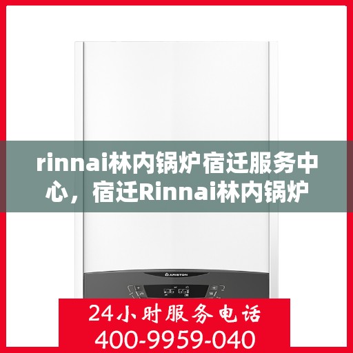 rinnai林内锅炉宿迁服务中心，宿迁Rinnai林内锅炉服务中心，专业维修与保养一站式解决
