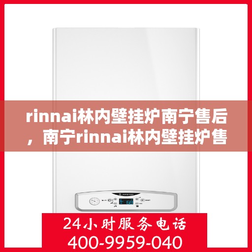 rinnai林内壁挂炉南宁售后，南宁rinnai林内壁挂炉售后服务中心，专业维修与关怀