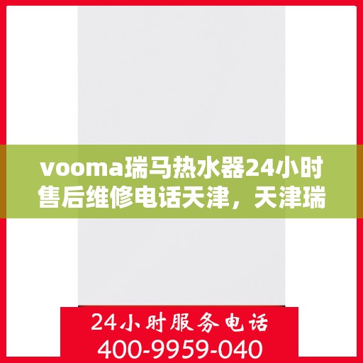 vooma瑞马热水器24小时售后维修电话天津，天津瑞马热水器售后维修电话全天候服务，专业解决您的热水器问题