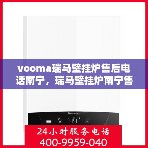 vooma瑞马壁挂炉售后电话南宁，瑞马壁挂炉南宁售后热线，专业维修服务团队为您解答
