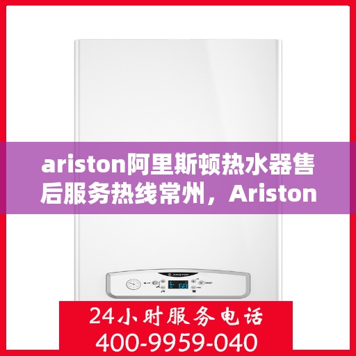 ariston阿里斯顿热水器售后服务热线常州，Ariston阿里斯顿热水器常州售后服务热线，专业解决您的热水难题