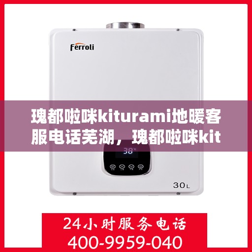 瑰都啦咪kiturami地暖客服电话芜湖，瑰都啦咪kiturami地暖芜湖客服热线