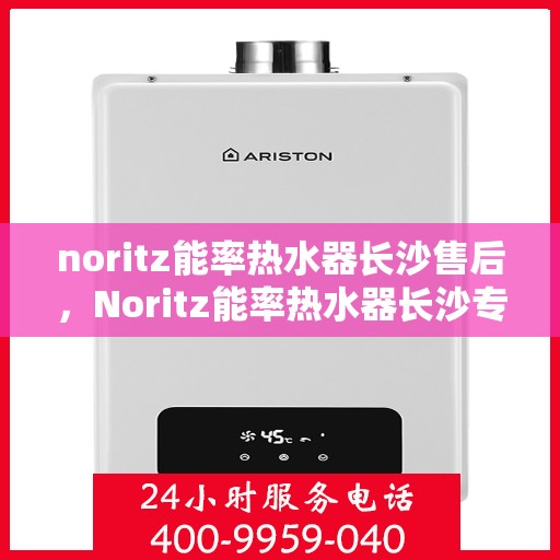 noritz能率热水器长沙售后，Noritz能率热水器长沙专业售后服务，品质保障，无忧体验