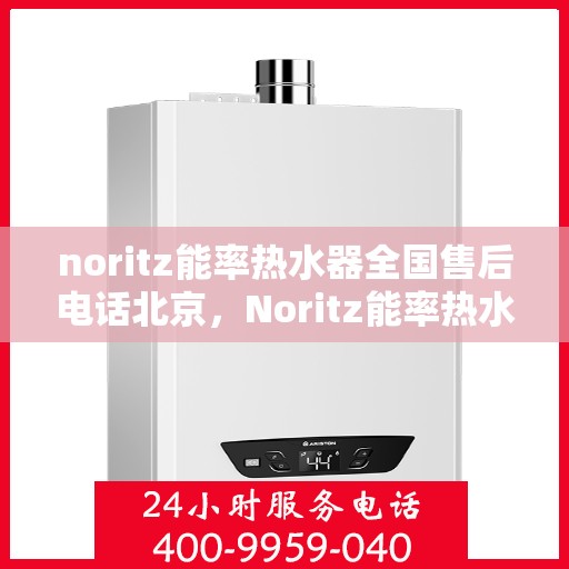 noritz能率热水器全国售后电话北京，Noritz能率热水器北京售后热线及全国服务一览