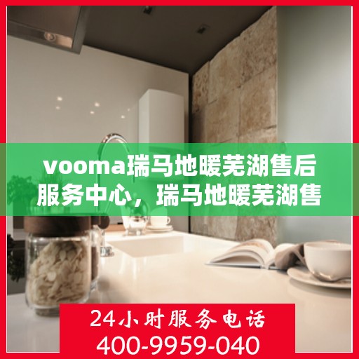 vooma瑞马地暖芜湖售后服务中心，瑞马地暖芜湖售后服务中心，专业、高效的VOOMA地暖服务体验