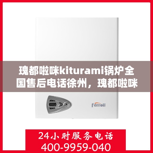 瑰都啦咪kiturami锅炉全国售后电话徐州，瑰都啦咪kiturami锅炉全国售后电话在徐州，专业维修与贴心服务