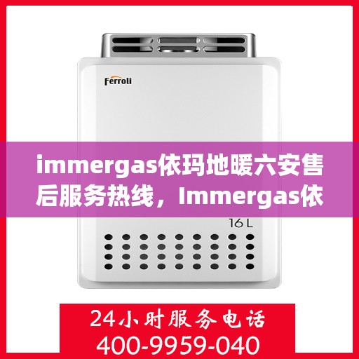 immergas依玛地暖六安售后服务热线，Immergas依玛地暖六安，专业售后服务热线，温暖您的生活