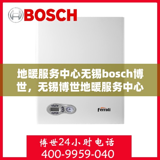 地暖服务中心无锡bosch博世，无锡博世地暖服务中心，专业品质，温暖您的生活