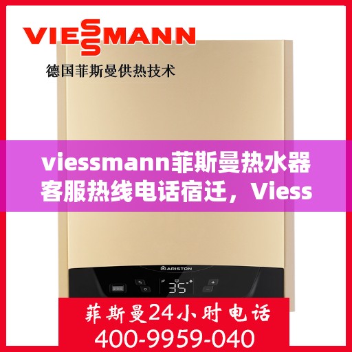 viessmann菲斯曼热水器客服热线电话宿迁，Viessmann菲斯曼热水器宿迁客服热线电话及维修服务指南