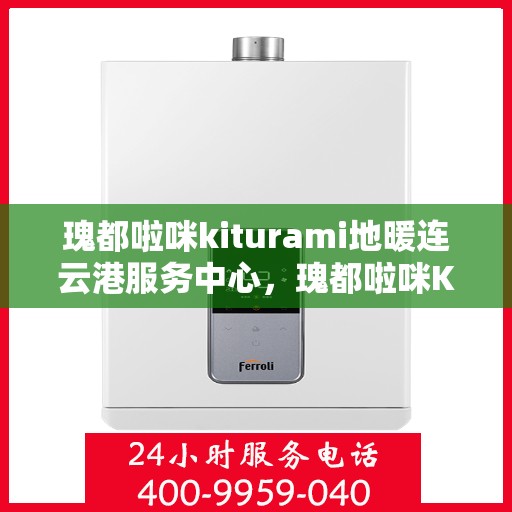 瑰都啦咪kiturami地暖连云港服务中心，瑰都啦咪Kiturami地暖连云港服务中心，专业安装与维护，温暖您的生活