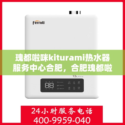 瑰都啦咪kiturami热水器服务中心合肥，合肥瑰都啦咪Kiturami热水器服务中心，专业维修与保养一站式解决