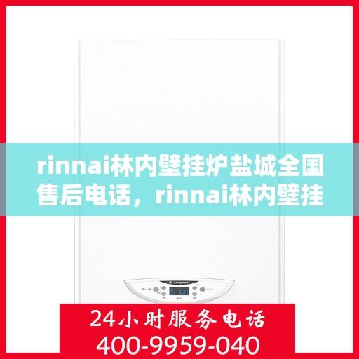 rinnai林内壁挂炉盐城全国售后电话，rinnai林内壁挂炉盐城售后全国服务热线及维修指南