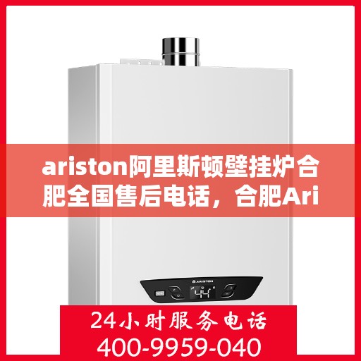 ariston阿里斯顿壁挂炉合肥全国售后电话，合肥Ariston阿里斯顿壁挂炉全国售后热线及维修服务解析