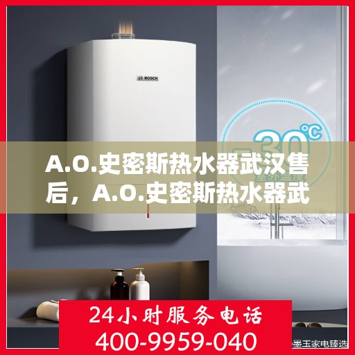 A.O.史密斯热水器武汉售后，A.O.史密斯热水器武汉售后服务中心，专业维修与贴心服务