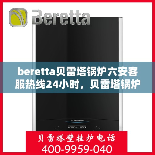 beretta贝雷塔锅炉六安客服热线24小时，贝雷塔锅炉六安全天候客服热线支持，贴心服务随时在线
