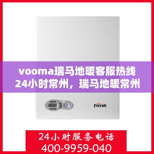 vooma瑞马地暖客服热线24小时常州，瑞马地暖常州客服热线全天候服务，温暖无忧