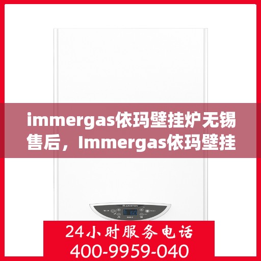 immergas依玛壁挂炉无锡售后，Immergas依玛壁挂炉无锡专业售后服务中心，一站式维修与保养解决方案