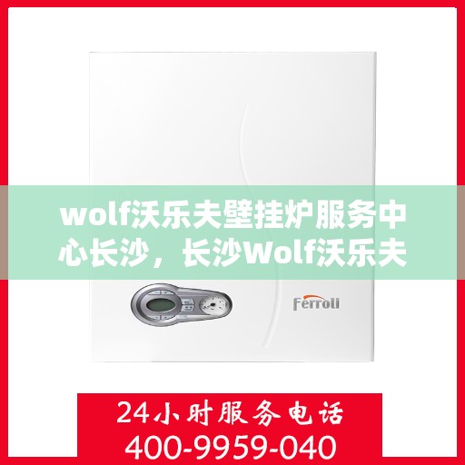 wolf沃乐夫壁挂炉服务中心长沙，长沙Wolf沃乐夫壁挂炉专业服务中心