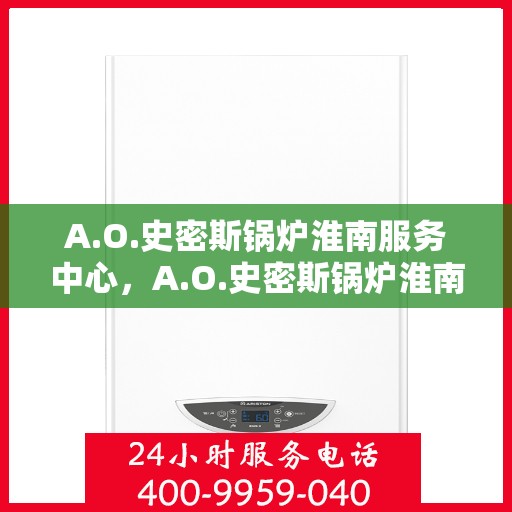 A.O.史密斯锅炉淮南服务中心，A.O.史密斯锅炉淮南服务中心，专业维修与优质服务