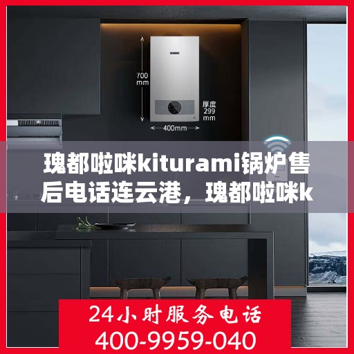 瑰都啦咪kiturami锅炉售后电话连云港，瑰都啦咪kiturami锅炉连云港售后专线及服务电话详解