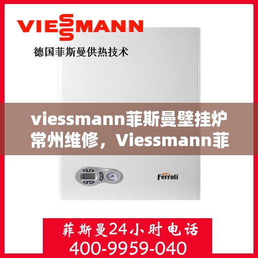 viessmann菲斯曼壁挂炉常州维修，Viessmann菲斯曼壁挂炉常州专业维修服务