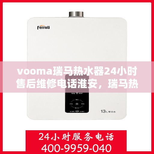 vooma瑞马热水器24小时售后维修电话淮安，瑞马热水器淮安售后维修热线，全天候专业维修服务保障您的温暖时光