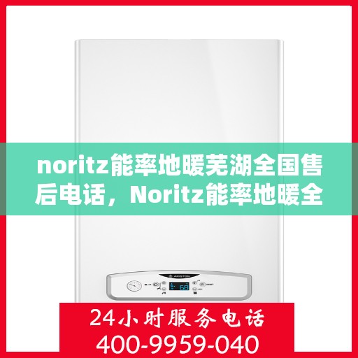 noritz能率地暖芜湖全国售后电话，Noritz能率地暖全国售后热线在芜湖，一站式服务解决您的地暖问题