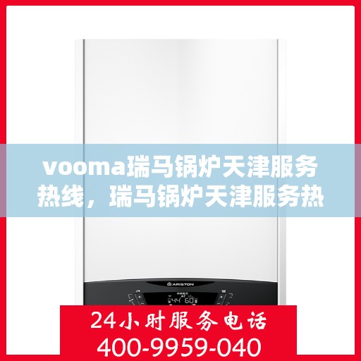 vooma瑞马锅炉天津服务热线，瑞马锅炉天津服务热线，专业团队为您提供贴心服务