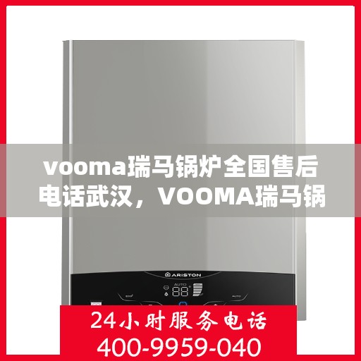 vooma瑞马锅炉全国售后电话武汉，VOOMA瑞马锅炉全国售后电话武汉服务热线及售后保障详解