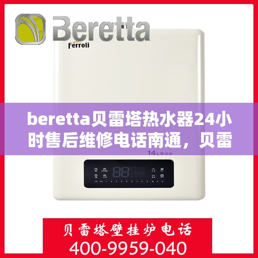 beretta贝雷塔热水器24小时售后维修电话南通，贝雷塔热水器南通售后维修电话，全天候专业维修服务热线！