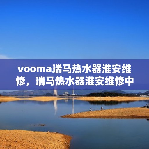 vooma瑞马热水器淮安维修，瑞马热水器淮安维修中心专业服务解析