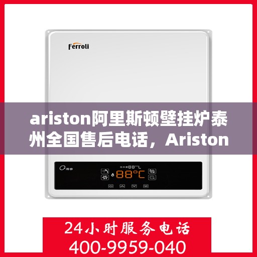 ariston阿里斯顿壁挂炉泰州全国售后电话，Ariston阿里斯顿壁挂炉泰州售后服务热线全解析