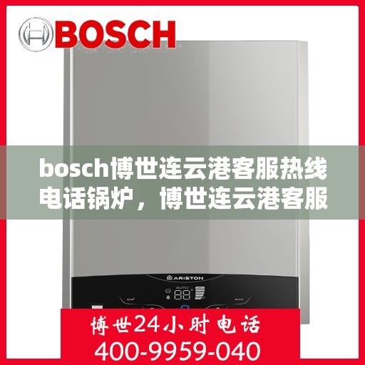 bosch博世连云港客服热线电话锅炉，博世连云港客服热线电话，专业解答锅炉问题，贴心服务每一天