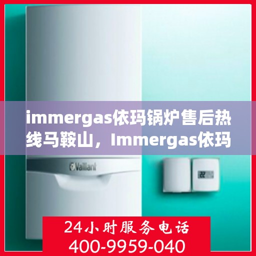 immergas依玛锅炉售后热线马鞍山，Immergas依玛锅炉马鞍山售后热线及服务一览