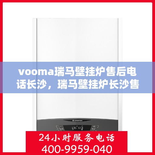 vooma瑞马壁挂炉售后电话长沙，瑞马壁挂炉长沙售后热线及维修服务指南