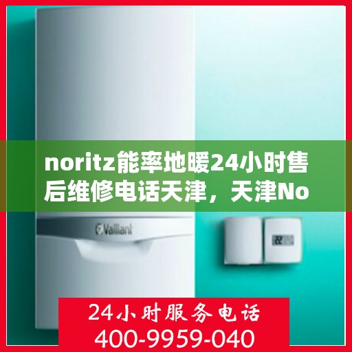 noritz能率地暖24小时售后维修电话天津，天津Noritz能率地暖24小时售后维修服务热线