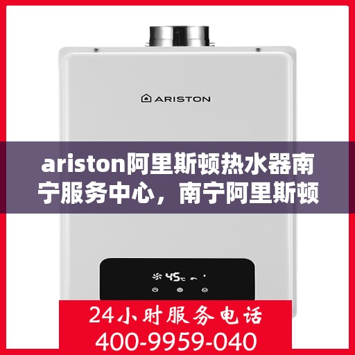 ariston阿里斯顿热水器南宁服务中心，南宁阿里斯顿热水器服务中心，专业维修与保养