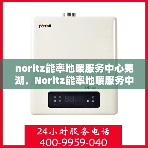 noritz能率地暖服务中心芜湖，Noritz能率地暖服务中心芜湖，专业品质，温暖您的生活
